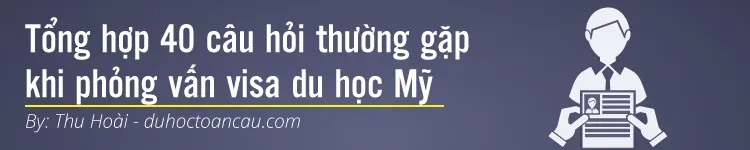 Tổng hợp 40 câu hỏi thường gặp khi phỏng vấn visa du học Mỹ